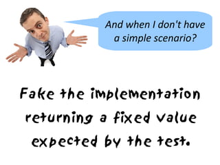 And when I don't have
           a simple scenario?




Fake the implementation
returning a fixed value
 expected by the test.
 