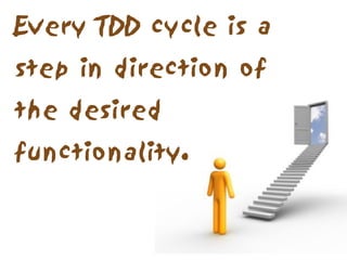 Every TDD cycle is a
step in direction of
the desired
functionality.
 
