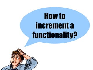 How to
 increment a
functionality?
 