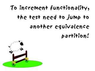 To increment functionality,
  the test need to jump to
      another equivalence
                 partition!
 