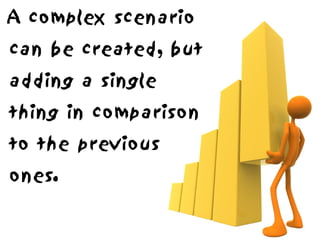 A complex scenario
can be created, but
adding a single
thing in comparison
to the previous
ones.
 