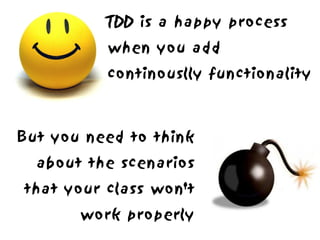 TDD is a happy process
          when you add
          continouslly functionality



But you need to think
  about the scenarios
that your class won't
       work properly
 