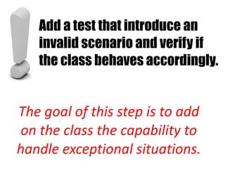 Add a test that introduce an
   invalid scenario and verify if
   the class behaves accordingly.


The goal of this step is to add
on the class the capability to
handle exceptional situations.
 