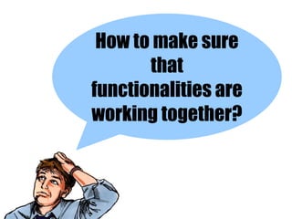 How to make sure
       that
functionalities are
working together?
 