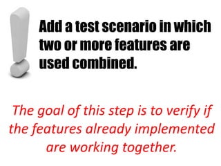 Add a test scenario in which
     two or more features are
     used combined.


 The goal of this step is to verify if
the features already implemented
      are working together.
 