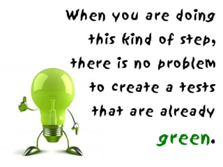 When you are doing
  this kind of step,
there is no problem
  to create a tests
   that are already

           green.
 