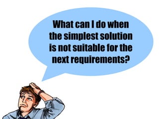 What can I do when
the simplest solution
is not suitable for the
 next requirements?
 