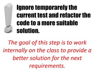Ignore temporarely the
     current test and refactor the
     code to a more suitable
     solution.
  The goal of this step is to work
internally on the class to provide a
    better solution for the next
           requirements.
 