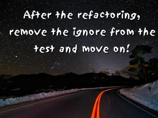 After the refactoring,
remove the ignore from the
    test and move on!
 