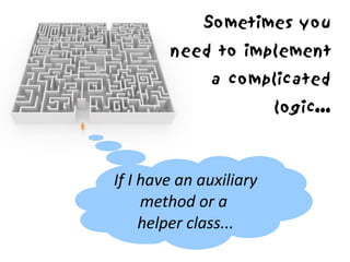 Sometimes you
        need to implement
              a complicated
                         logic...



If I have an auxiliary
     method or a
     helper class...
 