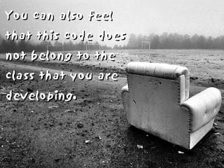 You can also feel
that this code does
not belong to the
class that you are
developing.
 