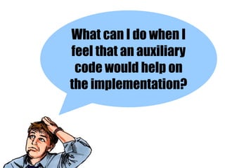 What can I do when I
feel that an auxiliary
 code would help on
the implementation?
 