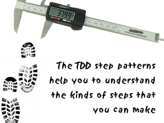 The TDD step patterns
help you to understand
the kinds of steps that
         you can make
 