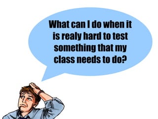 What can I do when it
 is realy hard to test
 something that my
 class needs to do?
 