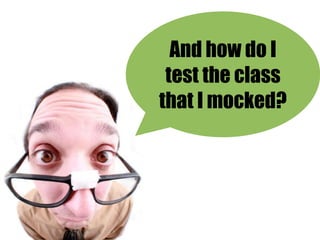 And how do I
 test the class
that I mocked?
 