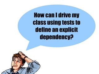 How can I drive my
class using tests to
 define an explicit
   dependency?
 