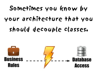 Sometimes you know by
your architecture that you
  should decouple classes.




Business             Database
 Rules                Access
 
