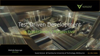 Test Driven Development
Malinda Kapuruge
@kaushalye
Guest lecture @ Swinburne University of Technology, Melbourne
a Practitioner’s Perspective
01 / 05 / 2019
 