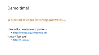 Demo time!
• NodeJS – development platform
• https://nodejs.org/en/download/
• Jest – Test tool
• https://jestjs.io/
A function to check for strong passwords ...
 