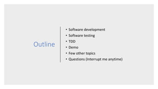 Outline
• Software development
• Software testing
• TDD
• Demo
• Few other topics
• Questions (Interrupt me anytime)
 