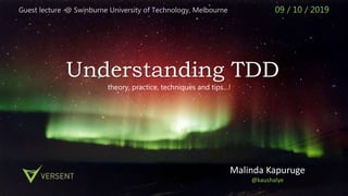 Understanding TDD
Malinda Kapuruge
@kaushalye
Guest lecture @ Swinburne University of Technology, Melbourne 09 / 10 / 2019
theory, practice, techniques and tips…!
 