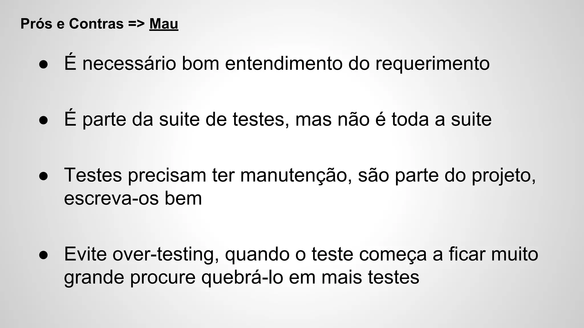 Prós e Contras => Mau
● É necessário bom entendimento do requerimento
● É parte da suite de testes, mas não é toda a suite
● Testes precisam ter manutenção, são parte do projeto,
escreva-os bem
● Evite over-testing, quando o teste começa a ficar muito
grande procure quebrá-lo em mais testes
 