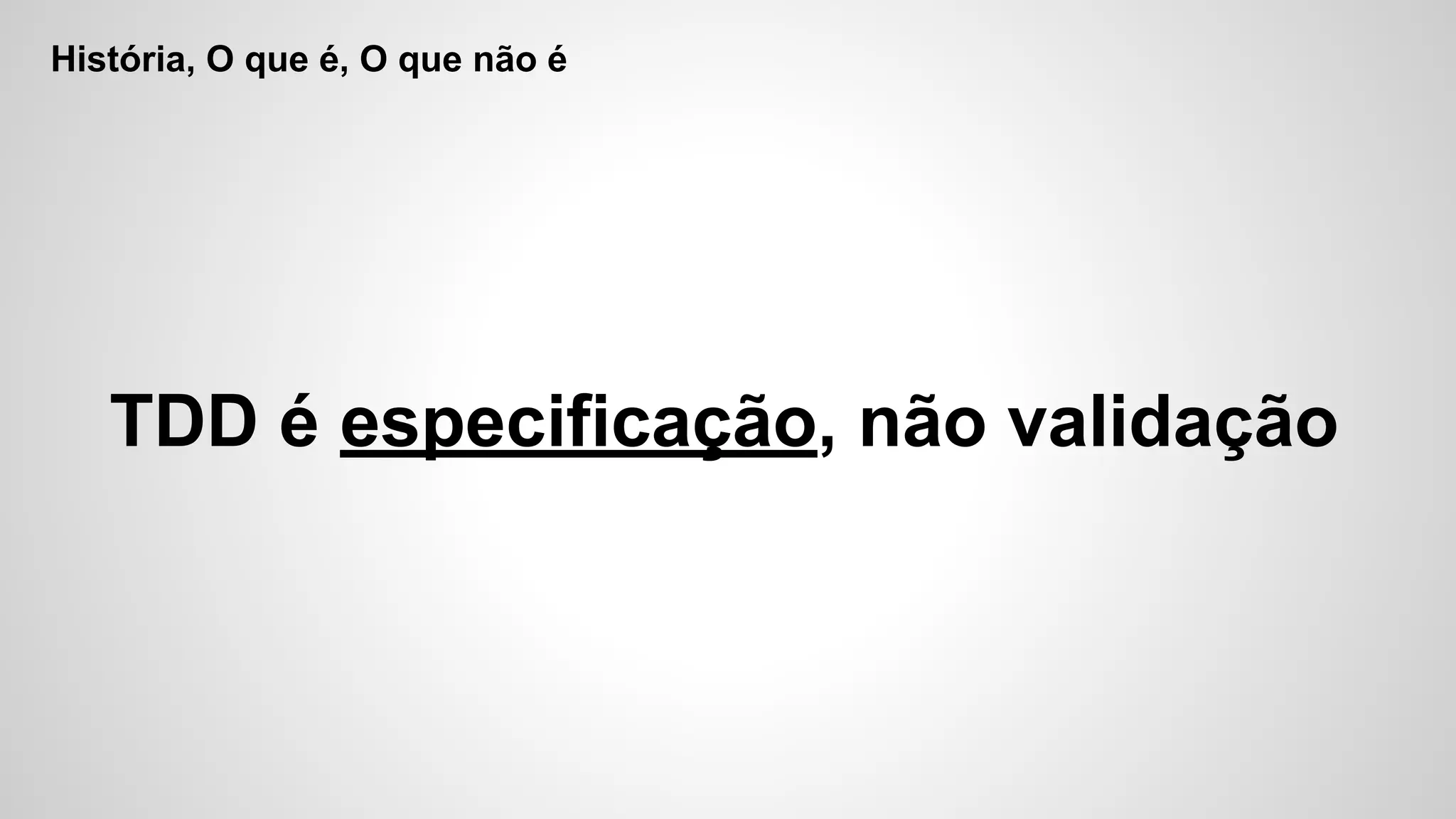 História, O que é, O que não é
TDD é especificação, não validação
 