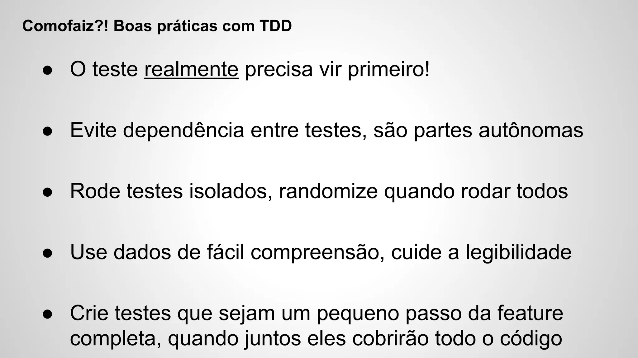 Comofaiz?! Boas práticas com TDD
● O teste realmente precisa vir primeiro!
● Evite dependência entre testes, são partes autônomas
● Rode testes isolados, randomize quando rodar todos
● Use dados de fácil compreensão, cuide a legibilidade
● Crie testes que sejam um pequeno passo da feature
completa, quando juntos eles cobrirão todo o código
 