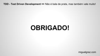 TDD - Test Driven Development => Não é bala de prata, mas também vale muito!
OBRIGADO!
miguelgraz.com
 
