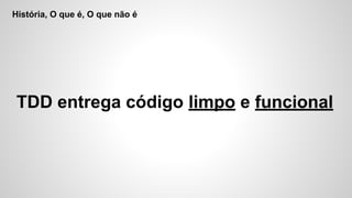 História, O que é, O que não é
TDD entrega código limpo e funcional
 