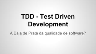 TDD - Test Driven
Development
A Bala de Prata da qualidade de software?
 