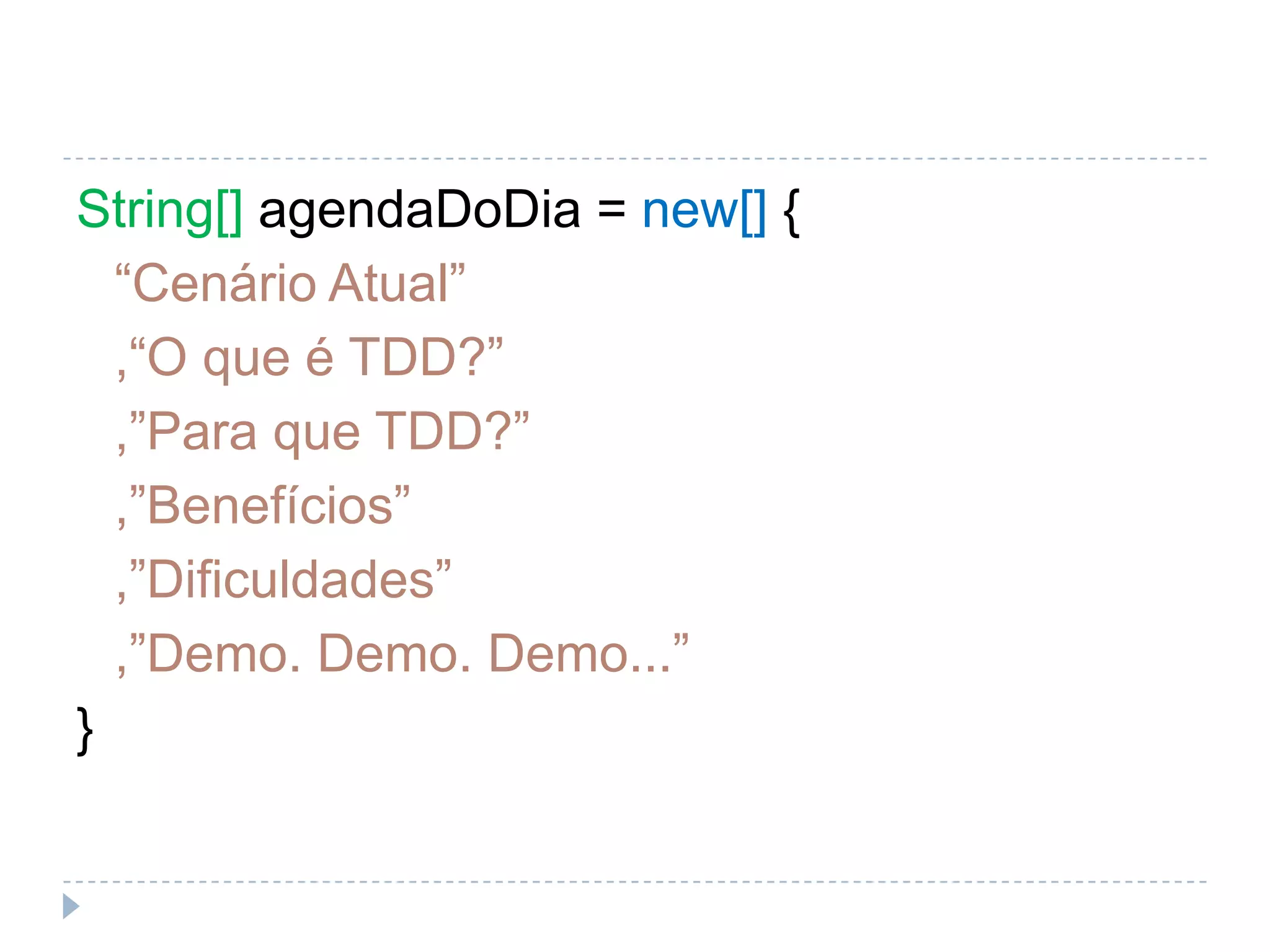 String[] agendaDoDia = new[] {	“Cenário Atual”	,“O que é TDD?”	,”Para que TDD?”	,”Benefícios”	,”Dificuldades”	,”Demo. Demo. Demo...”}