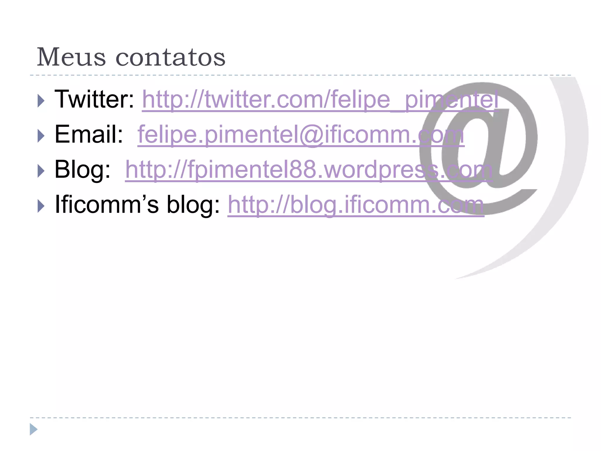 Meus contatosTwitter: http://twitter.com/felipe_pimentelEmail:  felipe.pimentel@ificomm.comBlog:  http://fpimentel88.wordpress.comIficomm’s blog: http://blog.ificomm.com