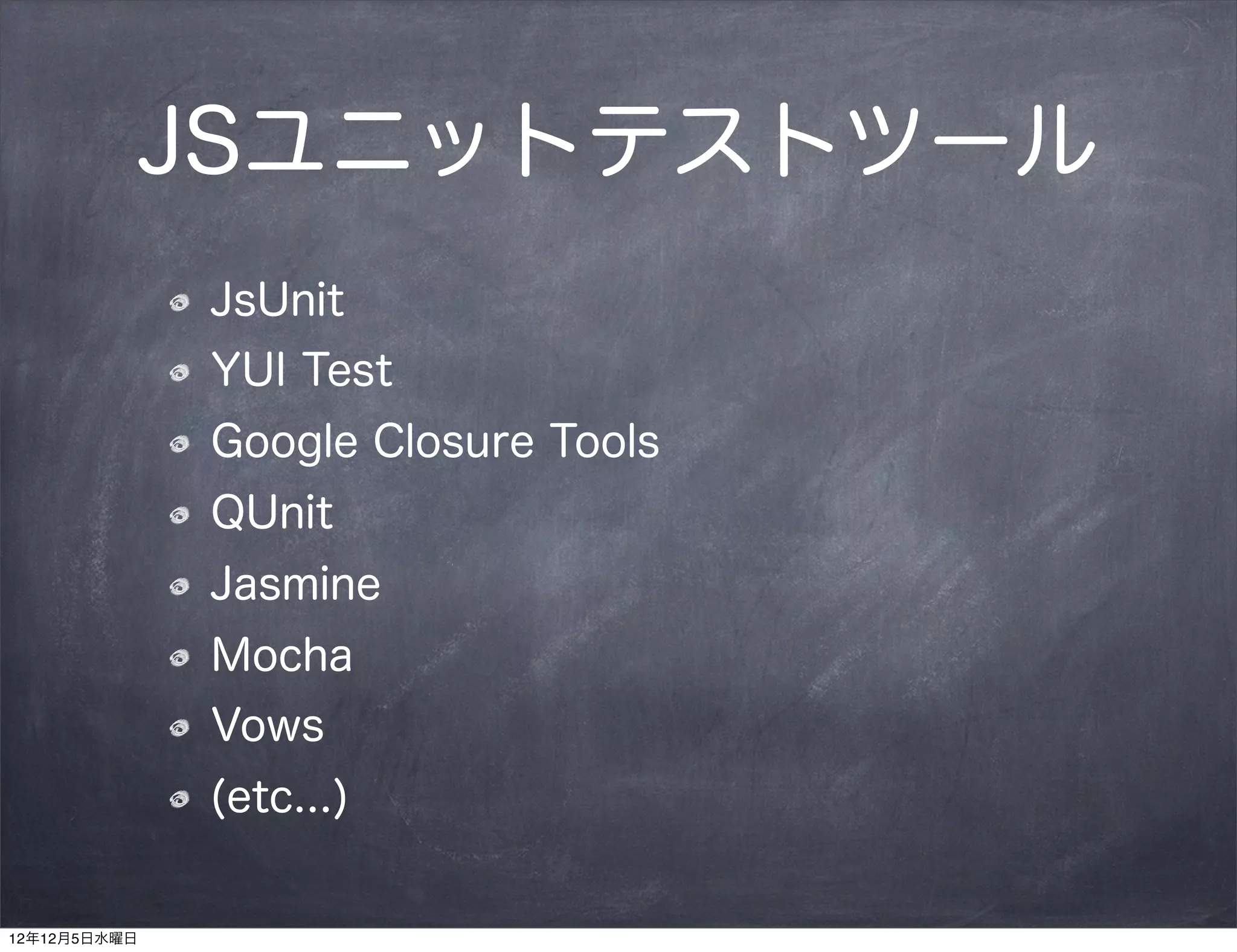 JSユニットテストツール
              JsUnit
              YUI Test
              Google Closure Tools
              QUnit
              Jasmine
              Mocha
              Vows
              (etc...)


12年12月5日水曜日
 