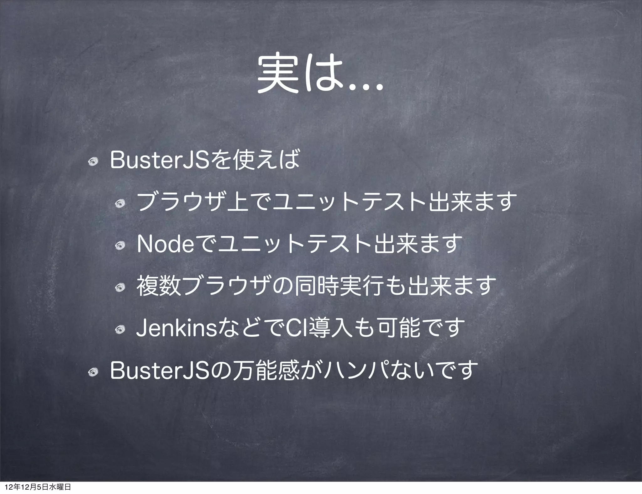 実は...
              BusterJSを使えば
               ブラウザ上でユニットテスト出来ます
               Nodeでユニットテスト出来ます
               複数ブラウザの同時実行も出来ます
               JenkinsなどでCI導入も可能です
              BusterJSの万能感がハンパないです



12年12月5日水曜日
 