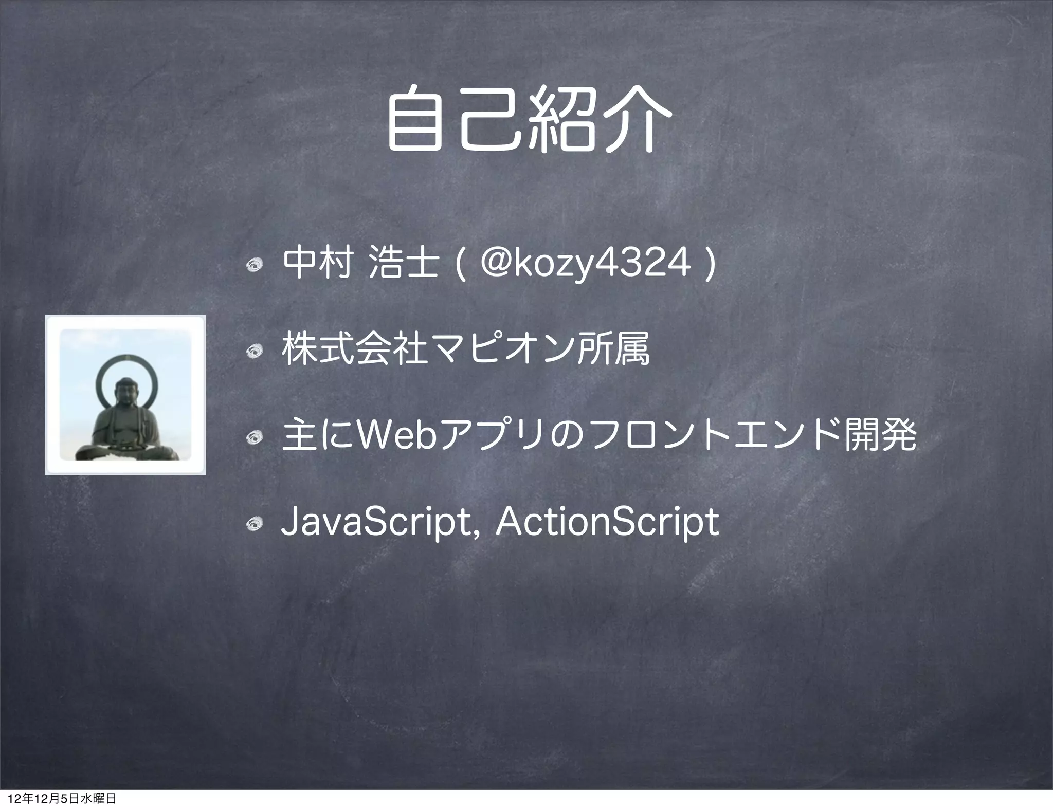 自己紹介
              中村 浩士 ( @kozy4324 )

              株式会社マピオン所属

              主にWebアプリのフロントエンド開発

              JavaScript, ActionScript




12年12月5日水曜日
 