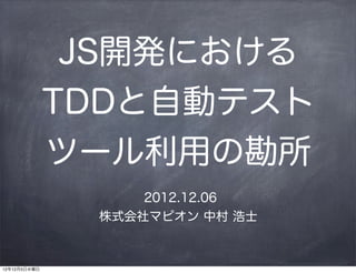 JS開発における
              TDDと自動テスト
              ツール利用の勘所
                   2012.12.06
               株式会社マピオン 中村 浩士



12年12月5日水曜日
 