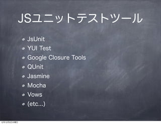 JSユニットテストツール
              JsUnit
              YUI Test
              Google Closure Tools
              QUnit
              Jasmine
              Mocha
              Vows
              (etc...)


12年12月5日水曜日
 