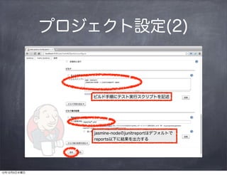 プロジェクト設定(2)



                  ビルド手順にテスト実行スクリプトを記述




                  jasmine-nodeのjunitreportはデフォルトで
                  reports以下に結果を出力する




12年12月5日水曜日
 