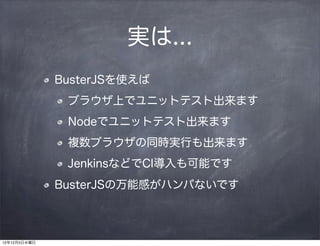 実は...
              BusterJSを使えば
               ブラウザ上でユニットテスト出来ます
               Nodeでユニットテスト出来ます
               複数ブラウザの同時実行も出来ます
               JenkinsなどでCI導入も可能です
              BusterJSの万能感がハンパないです



12年12月5日水曜日
 