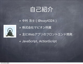 自己紹介
              中村 浩士 ( @kozy4324 )

              株式会社マピオン所属

              主にWebアプリのフロントエンド開発

              JavaScript, ActionScript




12年12月5日水曜日
 