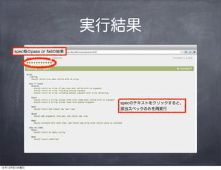 実行結果
      spec毎のpass or failの結果




                                specのテキストをクリックすると、
                                該当スペックのみを再実行




12年12月5日水曜日
 