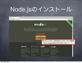 Node.jsのインストール




                     各プラットフォーム向けのインストーラーを取得
                     （ただしCygwinは5.10でサポート外...）




12年12月5日水曜日
 