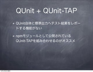 QUnit + QUnit-TAP
              QUnit自体に標準出力へテスト結果をレポー
              トする機能がない

              npmモジュールとして公開されている 
              QUnit-TAPを組み合わせるのがオススメ




12年12月5日水曜日
 