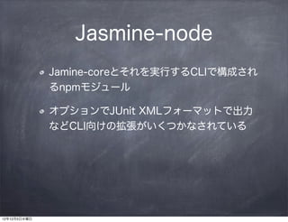 Jasmine-node
              Jamine-coreとそれを実行するCLIで構成され
              るnpmモジュール

              オプションでJUnit XMLフォーマットで出力
              などCLI向けの拡張がいくつかなされている




12年12月5日水曜日
 