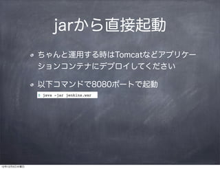 jarから直接起動
              ちゃんと運用する時はTomcatなどアプリケー
              ションコンテナにデプロイしてください

              以下コマンドで8080ポートで起動
              $ java -jar jenkins.war




12年12月5日水曜日
 