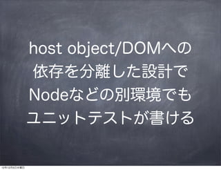 host object/DOMへの
              依存を分離した設計で
              Nodeなどの別環境でも
              ユニットテストが書ける

12年12月5日水曜日
 