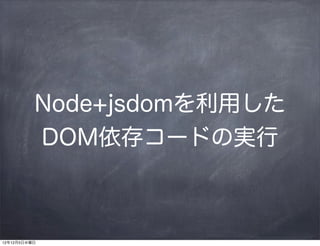 Node+jsdomを利用した
          DOM依存コードの実行



12年12月5日水曜日
 