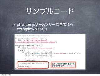 サンプルコード
                phantomjsソースツリーに含まれる
                examples/pizza.js
              // Find pizza in Mountain Vie...
