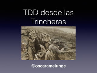 TDD desde las
Trincheras
@oscaramelunge
 